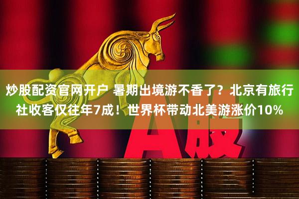 炒股配资官网开户 暑期出境游不香了？北京有旅行社收客仅往年7成！世界杯带动北美游涨价10%