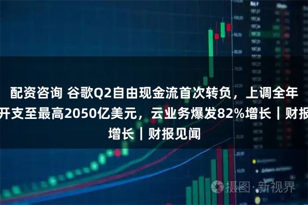 配资咨询 谷歌Q2自由现金流首次转负，上调全年资本开支至最高2050亿美元，云业务爆发82%增长｜财报见闻