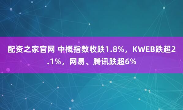 配资之家官网 中概指数收跌1.8%，KWEB跌超2.1%，网易、腾讯跌超6%