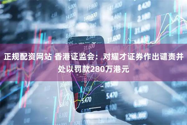 正规配资网站 香港证监会：对耀才证券作出谴责并处以罚款280万港元