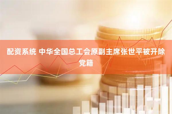 配资系统 中华全国总工会原副主席张世平被开除党籍